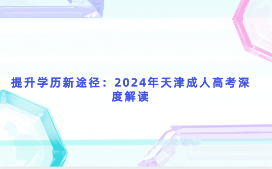 提升學(xué)歷新途徑：2024年天津成人高考深度解讀