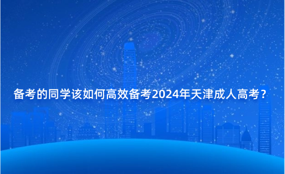 備考的同學(xué)該如何高效備考2024年天津成人高考？