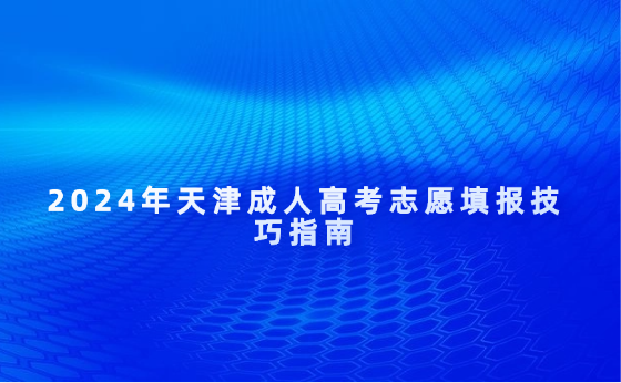 2024年天津成人高考志愿填報技巧指南