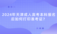 2024年天津成人高考本科報名后如何打印準(zhǔn)考證？