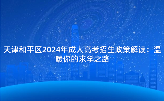 天津和平區(qū)2024年成人高考招生政策解讀：溫暖你的求學(xué)之路