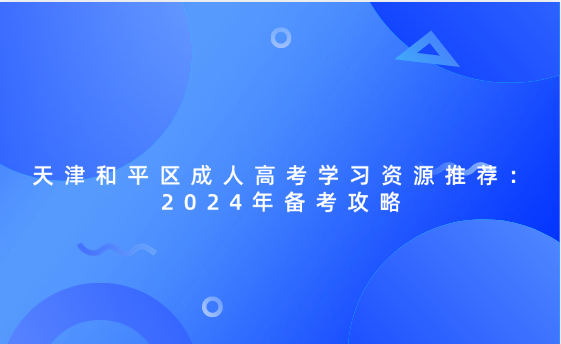天津和平區(qū)成人高考學(xué)習(xí)資源推薦：2024年備考攻略