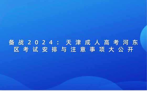 備戰(zhàn)2024：天津成人高考河?xùn)|區(qū)考試安排與注意事項(xiàng)大公開(kāi)