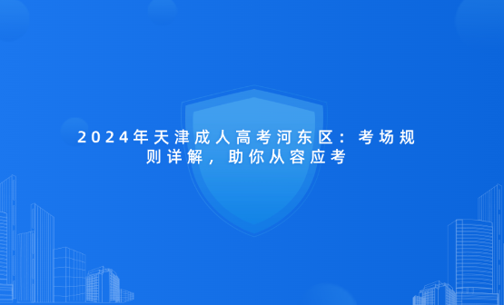 2024年天津成人高考河?xùn)|區(qū)：考場(chǎng)規(guī)則詳解，助你從容應(yīng)考