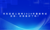 河?xùn)|區(qū)成人高考2024年最新考試安排：你準(zhǔn)備好了嗎？
