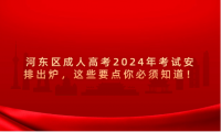 河?xùn)|區(qū)成人高考2024年考試安排出爐，這些要點你必須知道！
