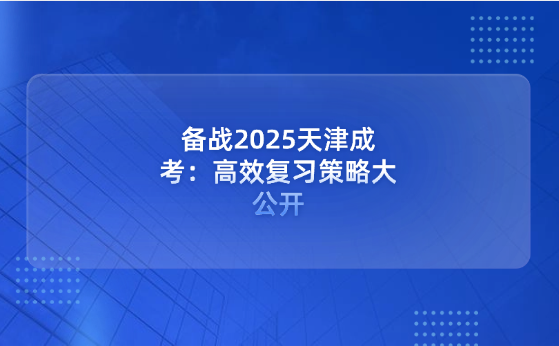 備戰(zhàn)2025天津成考：高效復(fù)習(xí)策略大公開