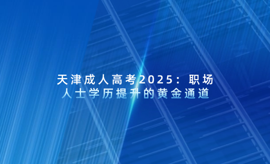 天津成人高考2025：職場人士學(xué)歷提升的黃金通道