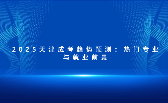 2025天津成考趨勢預測：熱門專業(yè)與就業(yè)前景