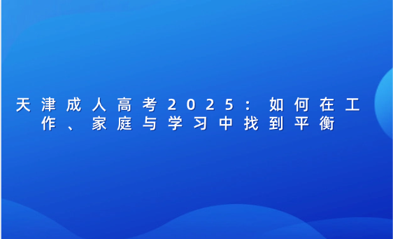 天津成人高考2025：如何在工作、家庭與學(xué)習(xí)中找到平衡