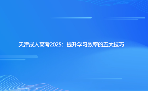 天津成人高考2025：提升學(xué)習(xí)效率的五大技巧