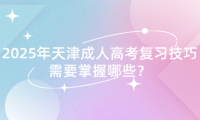 2025年天津成人高考復習技巧需要掌握哪些？