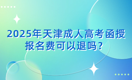 2025年天津成人高考函授報(bào)名費(fèi)可以退嗎？