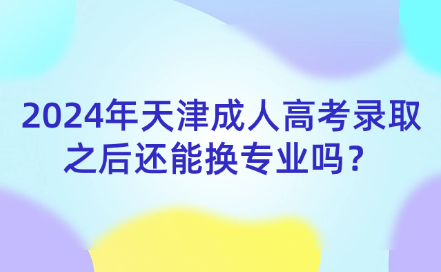 2024年天津成人高考錄取之后還能換專業(yè)嗎？