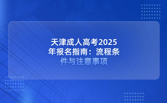 天津成人高考2025年報(bào)名指南：流程、條件與注意事項(xiàng)
