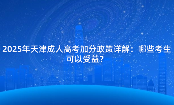 2025年天津成人高考加分政策詳解：哪些考生可以受益？