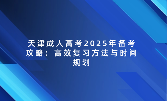天津成人高考2025年備考攻略：高效復(fù)習(xí)方法與時(shí)間規(guī)劃