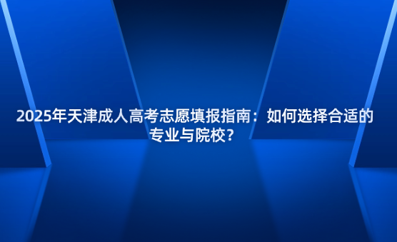 2025年天津成人高考志愿填報(bào)指南：如何選擇合適的專業(yè)與院校？
