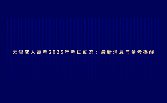 天津成人高考2025年考試動態(tài)：最新消息與備考提醒