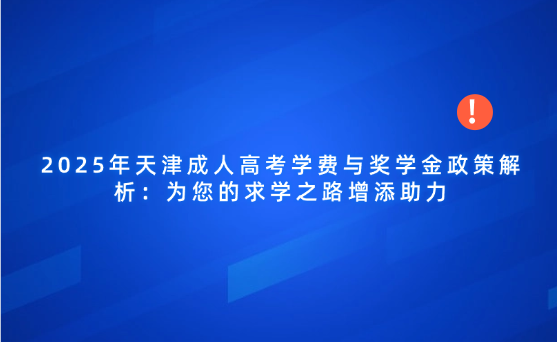2025年天津成人高考學(xué)費(fèi)與獎(jiǎng)學(xué)金政策解析：為您的求學(xué)之路增添助力