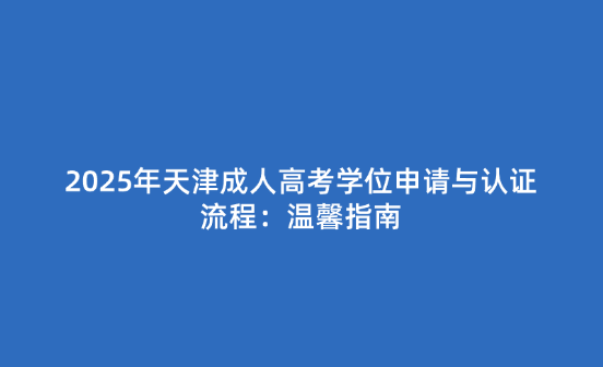 2025年天津成人高考學位申請與認證流程：溫馨指南