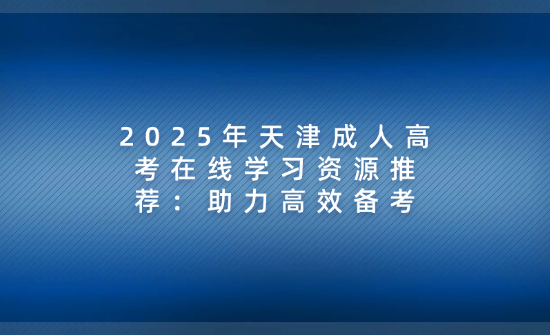 2025年天津成人高考在線學(xué)習(xí)資源推薦：助力高效備考