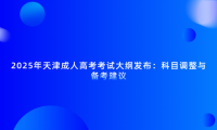 2025年天津成人高考考試大綱發(fā)布：科目調(diào)整與備考建議