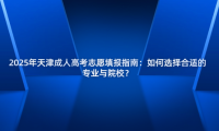 2025年天津成人高考志愿填報指南：如何選擇合適的專業(yè)與院校？