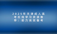 2025年天津成人高考在線學習資源推薦：助力高效備考