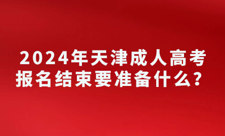 2024年天津成人高考報(bào)名結(jié)束要準(zhǔn)備什么？