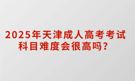 2025年天津成人高考考試科目難度會很高嗎？