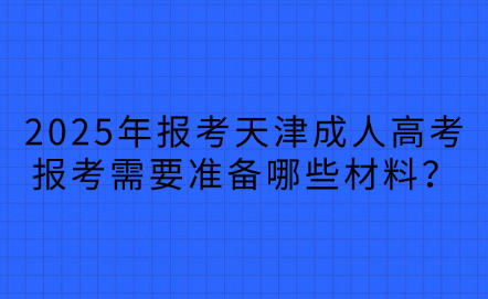 2025年報考天津成人高考報考需要準備哪些材料？