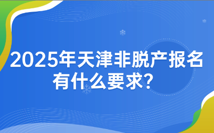 2025年天津非脫產(chǎn)報名有什么要求？