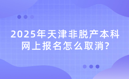 2025年天津非脫產(chǎn)本科網(wǎng)上報(bào)名怎么取消?