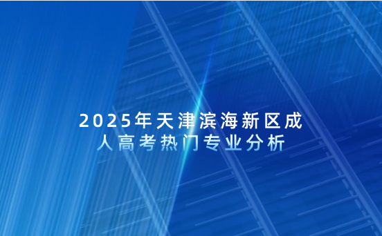 2025年天津?yàn)I海新區(qū)成人高考熱門(mén)專(zhuān)業(yè)分析