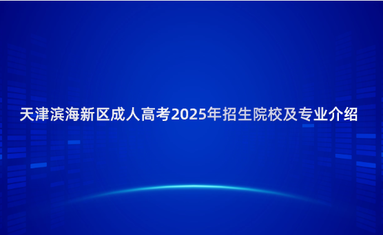 天津?yàn)I海新區(qū)成人高考2025年招生院校及專(zhuān)業(yè)介紹