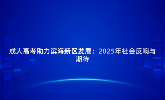 成人高考助力濱海新區(qū)發(fā)展：2025年社會(huì)反響與期待