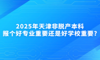 2025年天津非脫產(chǎn)本科報個好專業(yè)重要還是好學(xué)校重要?