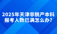 2025年天津非脫產(chǎn)本科報考人數(shù)已滿怎么辦?