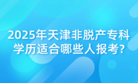 2025年天津非脫產(chǎn)專科學(xué)歷適合哪些人報考?