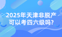 2025年天津非脫產(chǎn)可以考四六級嗎?