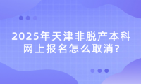 2025年天津非脫產(chǎn)本科網(wǎng)上報名怎么取消?
