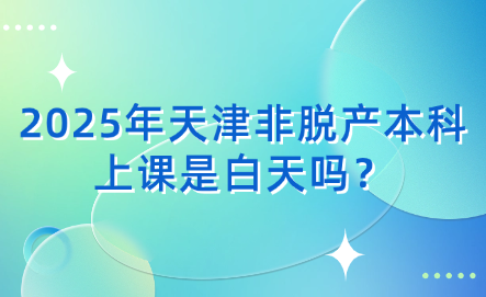 2025年天津非脫產(chǎn)本科上課是白天嗎？