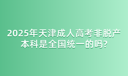 2025年天津成人高考非脫產(chǎn)本科是全國統(tǒng)一的嗎?