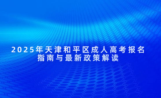 2025年天津和平區(qū)成人高考報名指南與最新政策解讀