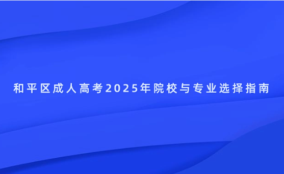 和平區(qū)成人高考2025年院校與專業(yè)選擇指南