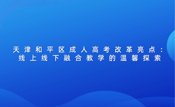 天津和平區(qū)成人高考改革亮點(diǎn)：線上線下融合教學(xué)的溫馨探索