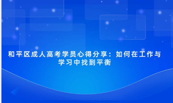 和平區(qū)成人高考學(xué)員心得分享：如何在工作與學(xué)習(xí)中找到平衡