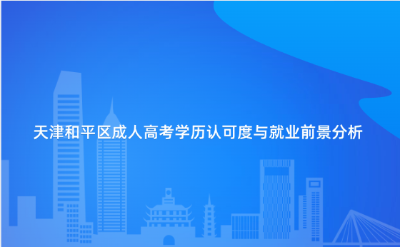天津和平區(qū)成人高考學歷認可度與就業(yè)前景分析