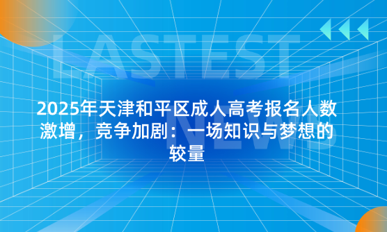 2025年天津和平區(qū)成人高考報(bào)名人數(shù)激增，競(jìng)爭(zhēng)加?。阂粓?chǎng)知識(shí)與夢(mèng)想的較量